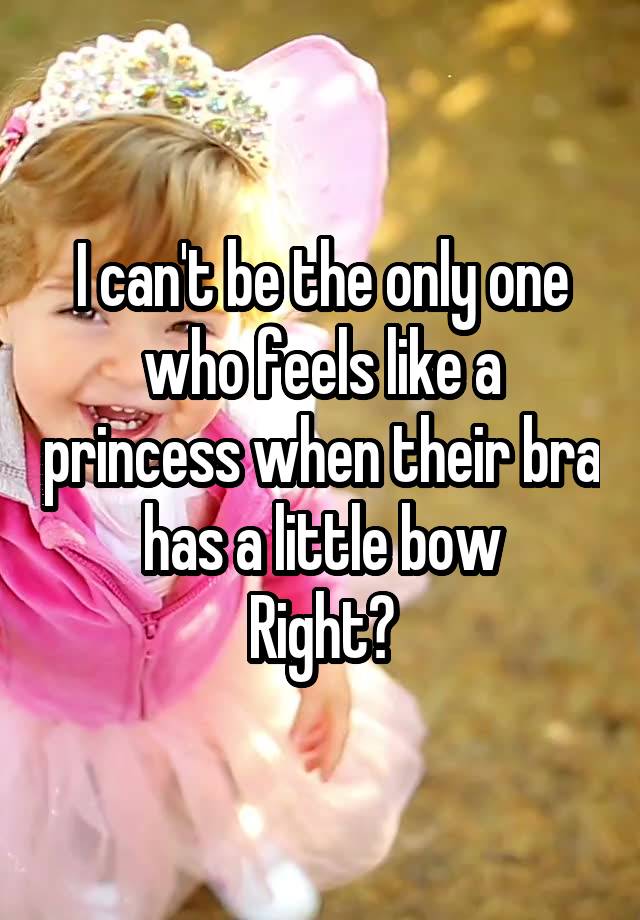 I can't be the only one who feels like a princess when their bra has a little bow
Right?