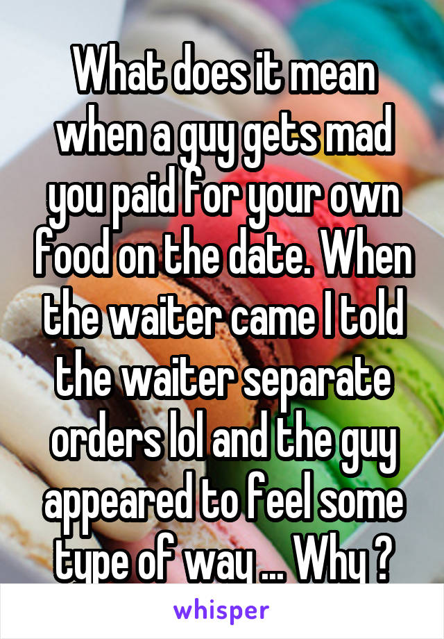 What does it mean when a guy gets mad you paid for your own food on the date. When the waiter came I told the waiter separate orders lol and the guy appeared to feel some type of way ... Why ?