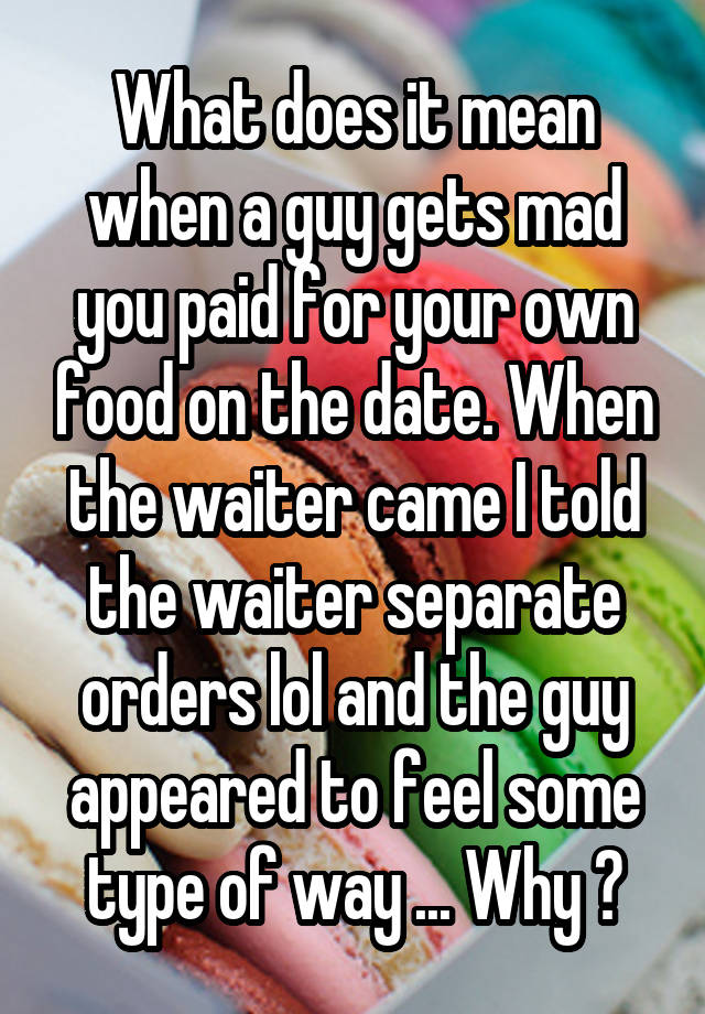 What does it mean when a guy gets mad you paid for your own food on the date. When the waiter came I told the waiter separate orders lol and the guy appeared to feel some type of way ... Why ?