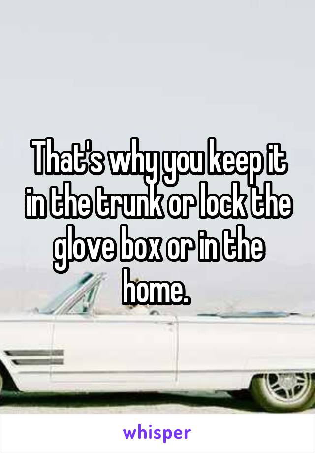 That's why you keep it in the trunk or lock the glove box or in the home. 