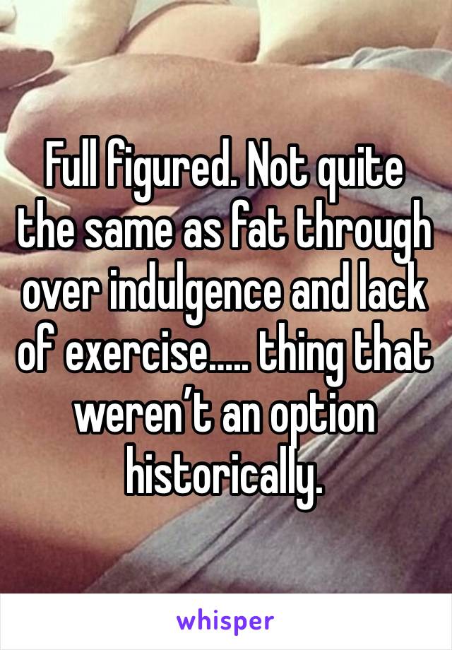 Full figured. Not quite the same as fat through over indulgence and lack of exercise….. thing that weren’t an option historically. 