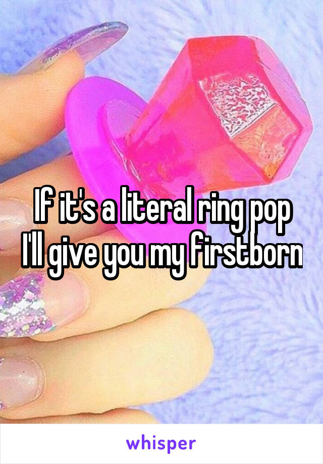 If it's a literal ring pop I'll give you my firstborn