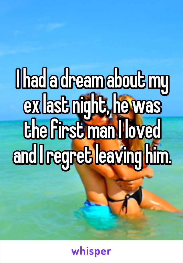 I had a dream about my ex last night, he was the first man I loved and I regret leaving him. 