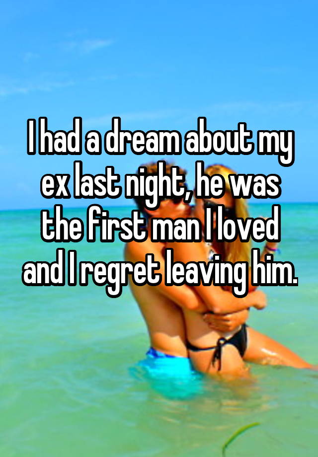I had a dream about my ex last night, he was the first man I loved and I regret leaving him. 