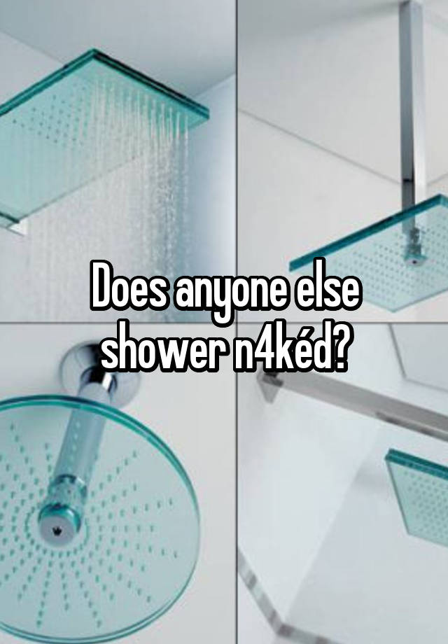 Does anyone else shower n4kéd?