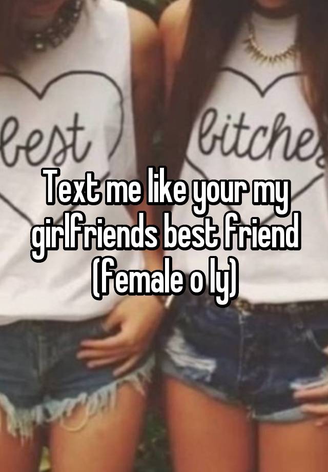 Text me like your my girlfriends best friend (female o ly)