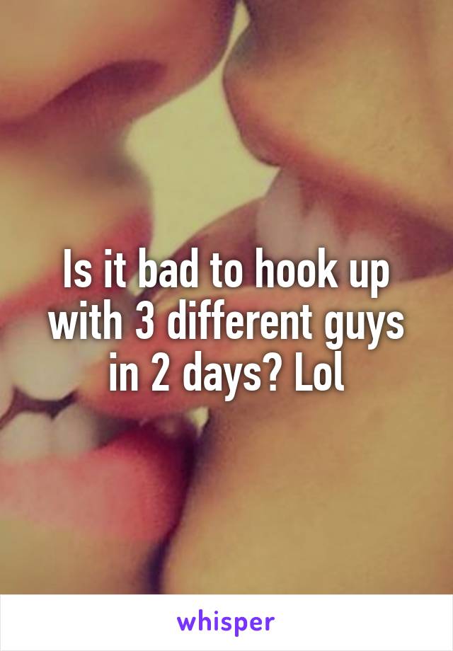 Is it bad to hook up with 3 different guys in 2 days? Lol