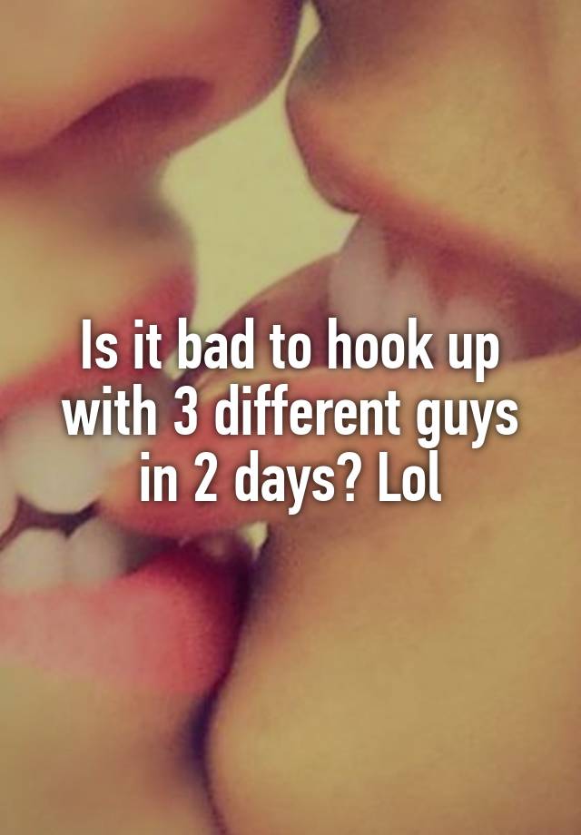 Is it bad to hook up with 3 different guys in 2 days? Lol