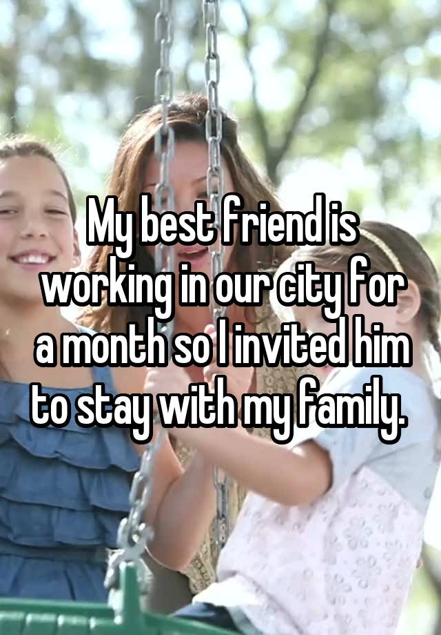 My best friend is working in our city for a month so I invited him to stay with my family. 