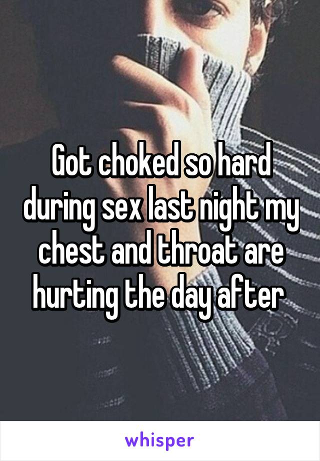 Got choked so hard during sex last night my chest and throat are hurting the day after 