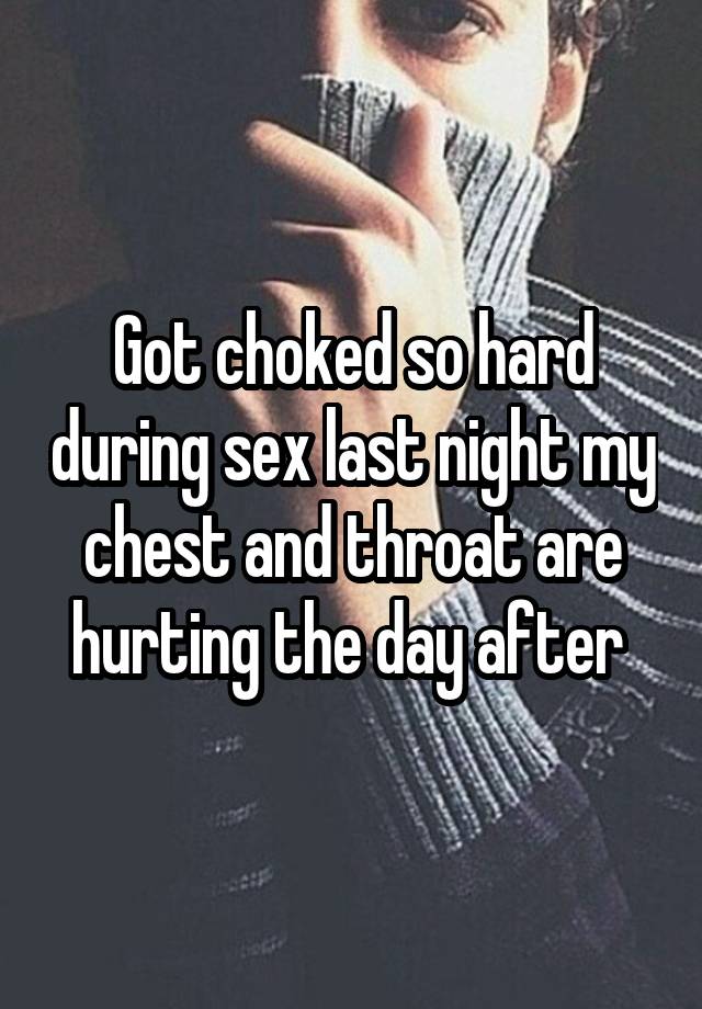 Got choked so hard during sex last night my chest and throat are hurting the day after 