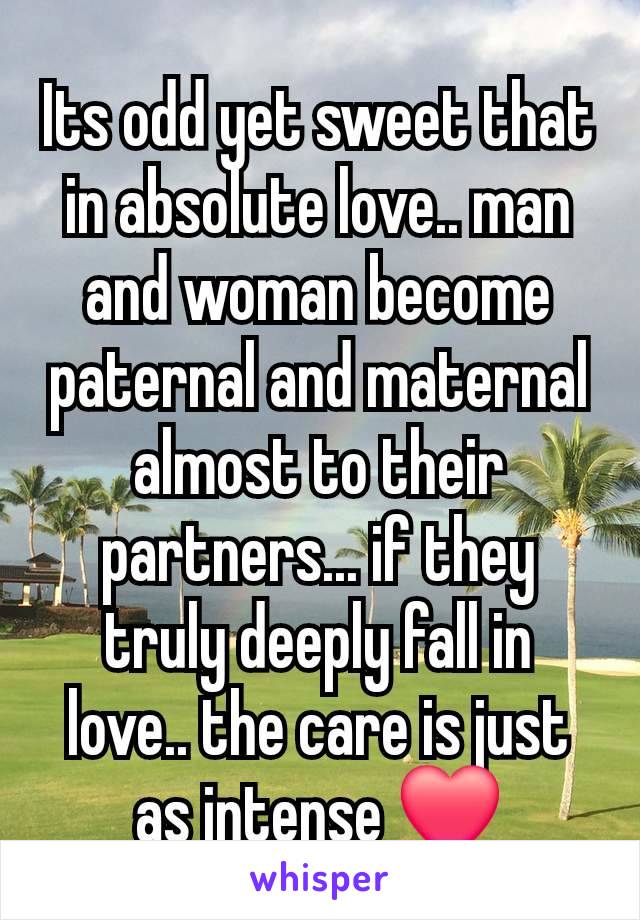 Its odd yet sweet that in absolute love.. man and woman become paternal and maternal almost to their partners... if they truly deeply fall in love.. the care is just as intense ❤️