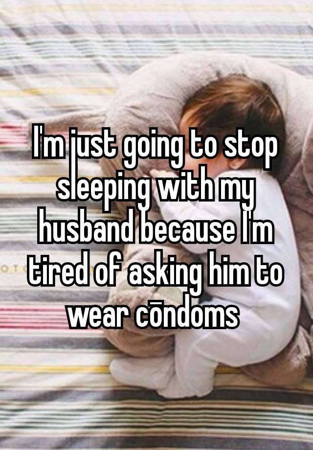 I'm just going to stop sleeping with my husband because I'm tired of asking him to wear cōndoms 