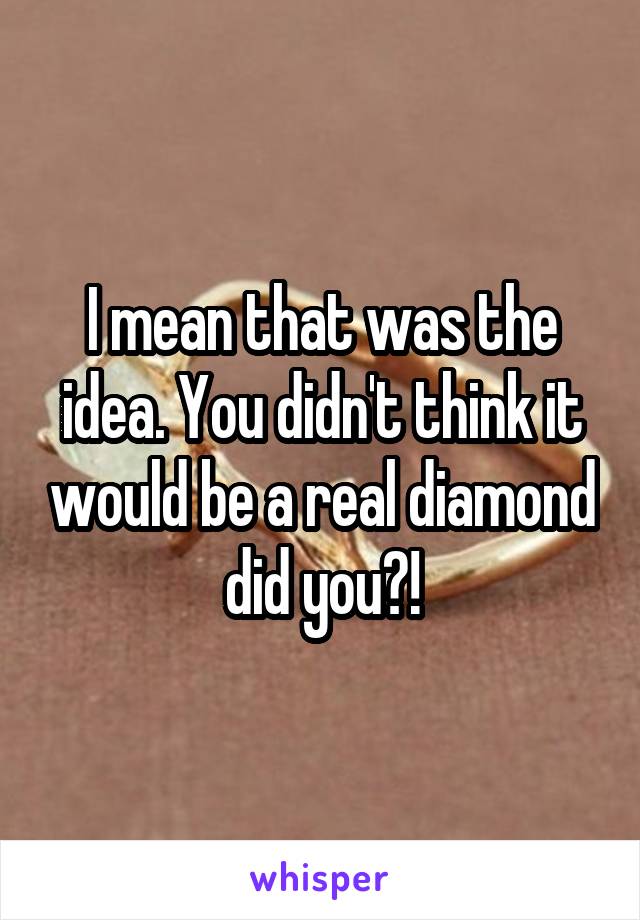 I mean that was the idea. You didn't think it would be a real diamond did you?!