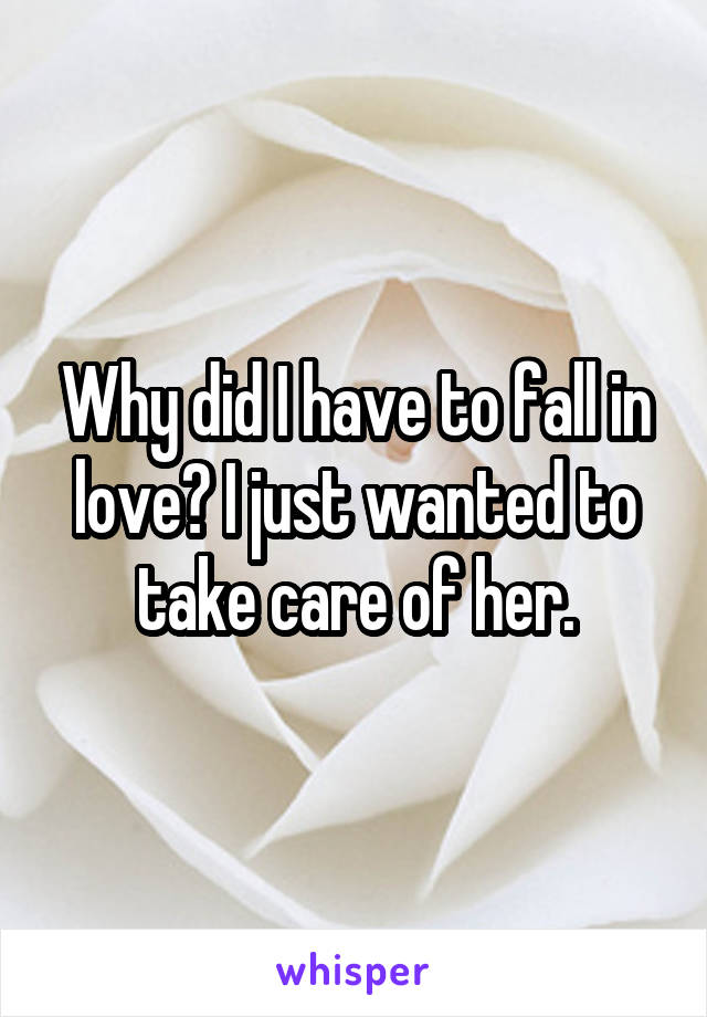 Why did I have to fall in love? I just wanted to take care of her.