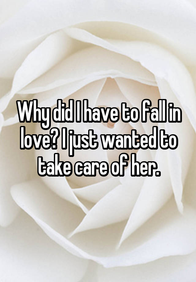 Why did I have to fall in love? I just wanted to take care of her.