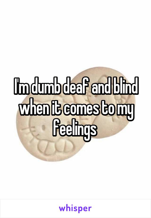 I'm dumb deaf and blind when it comes to my feelings 