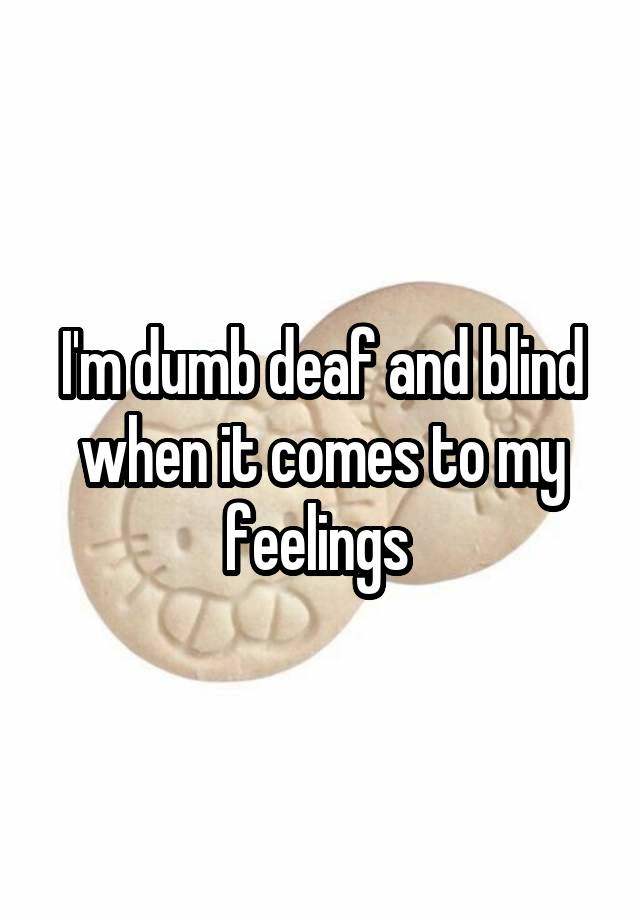 I'm dumb deaf and blind when it comes to my feelings 