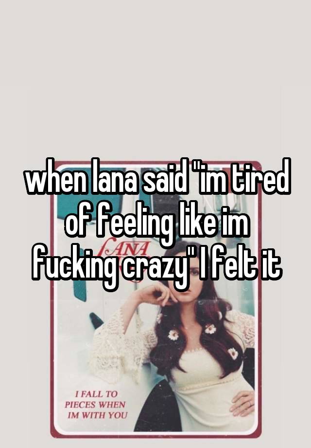 when lana said "im tired of feeling like im fucking crazy" I felt it