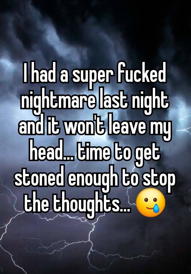 I had a super fucked nightmare last night and it won't leave my head... time to get stoned enough to stop the thoughts... 🥲