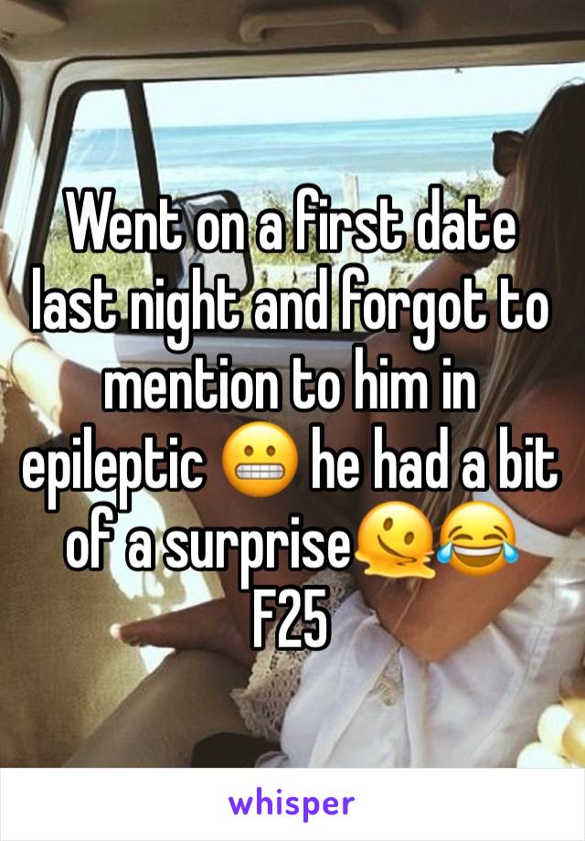 Went on a first date last night and forgot to mention to him in epileptic 😬 he had a bit of a surprise🫠😂
F25