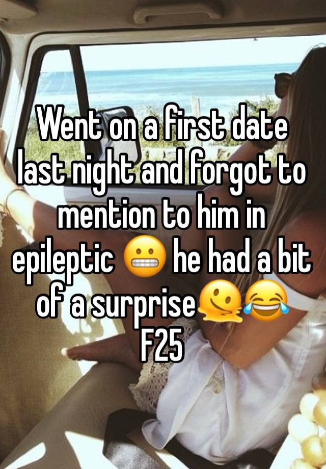Went on a first date last night and forgot to mention to him in epileptic 😬 he had a bit of a surprise🫠😂
F25