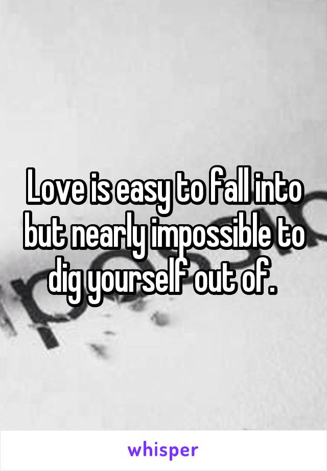 Love is easy to fall into but nearly impossible to dig yourself out of. 