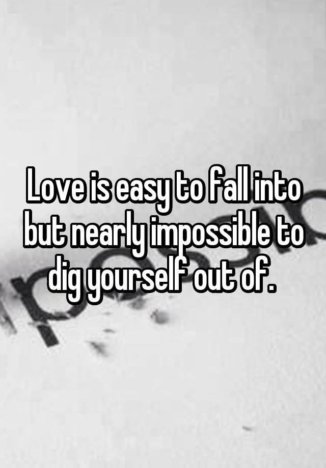 Love is easy to fall into but nearly impossible to dig yourself out of. 