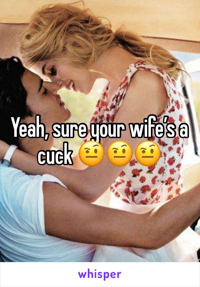 Yeah, sure your wife’s a cuck 🤨🤨🤨