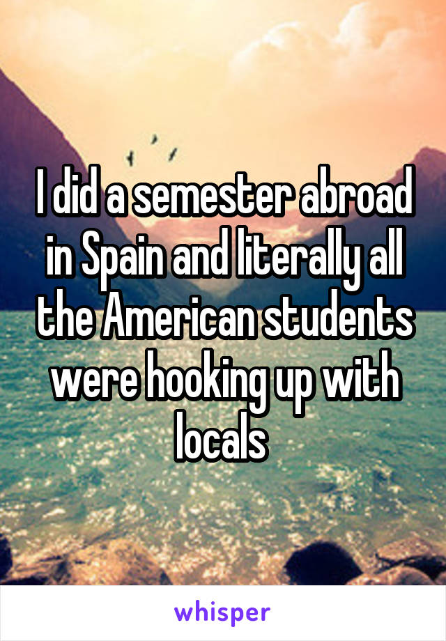 I did a semester abroad in Spain and literally all the American students were hooking up with locals 