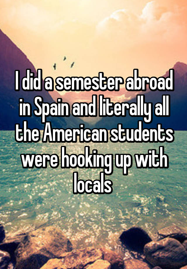 I did a semester abroad in Spain and literally all the American students were hooking up with locals 