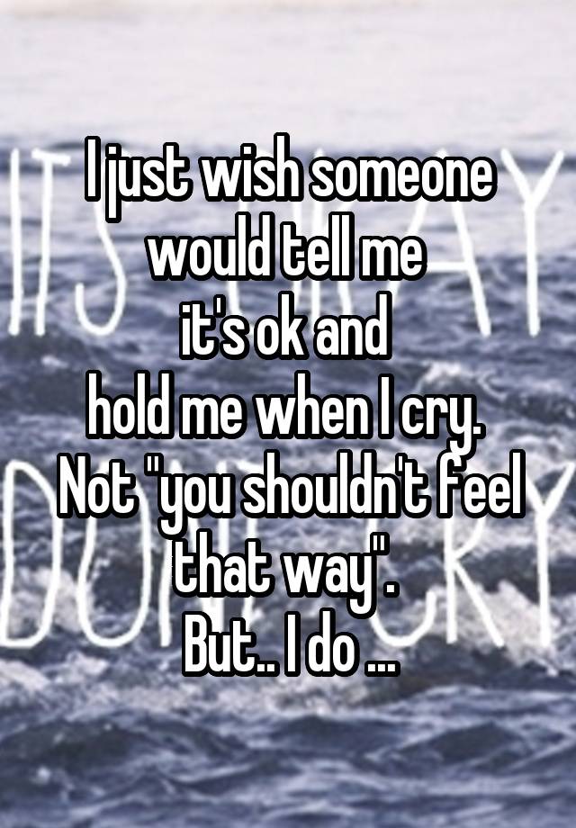 I just wish someone would tell me 
it's ok and 
hold me when I cry. 
Not "you shouldn't feel that way". 
But.. I do ...