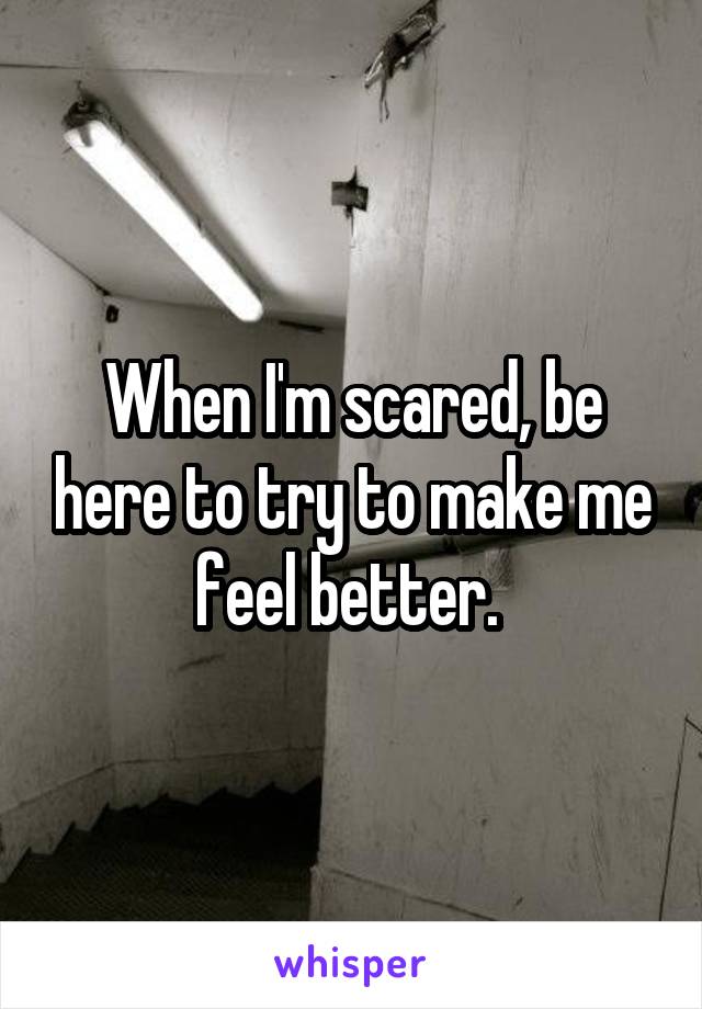 When I'm scared, be here to try to make me feel better. 