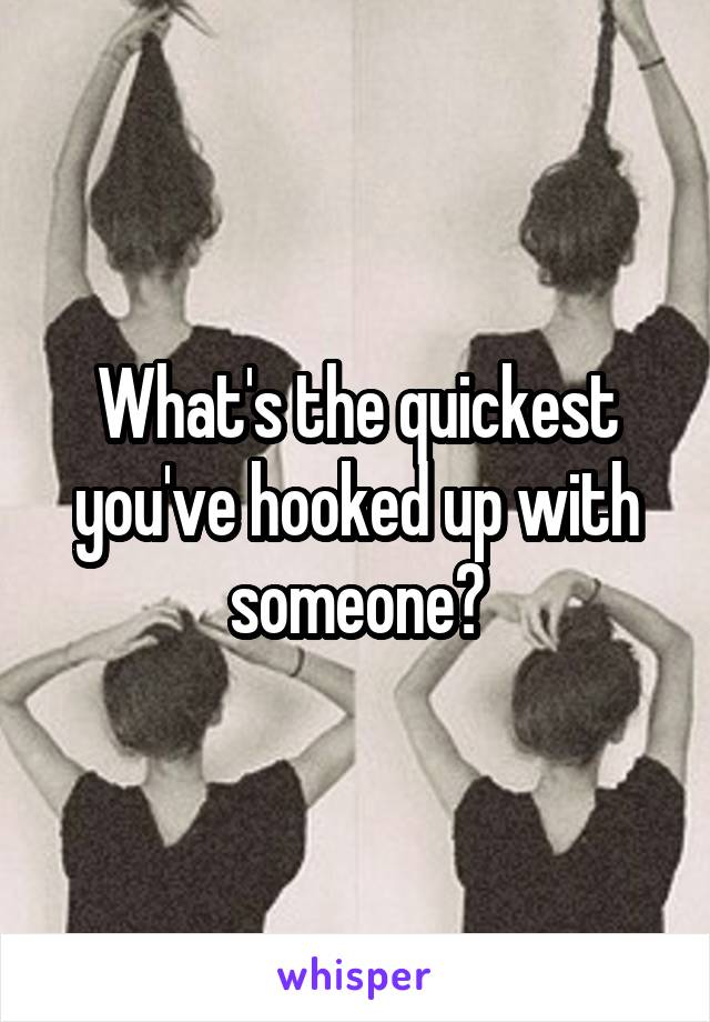 What's the quickest you've hooked up with someone?