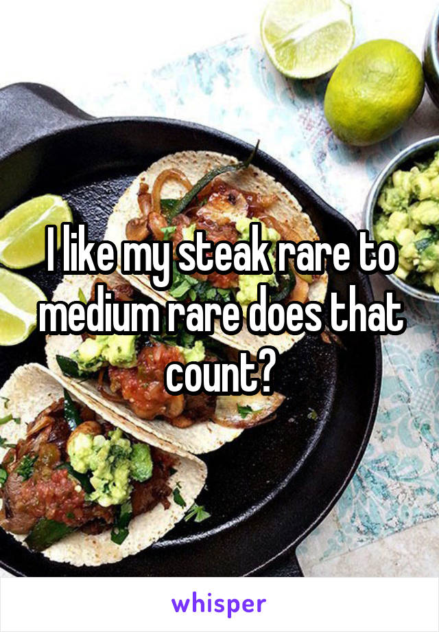 I like my steak rare to medium rare does that count?