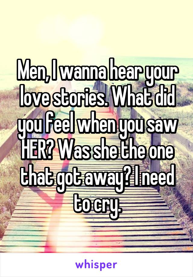 Men, I wanna hear your love stories. What did you feel when you saw HER? Was she the one that got away? I need to cry.