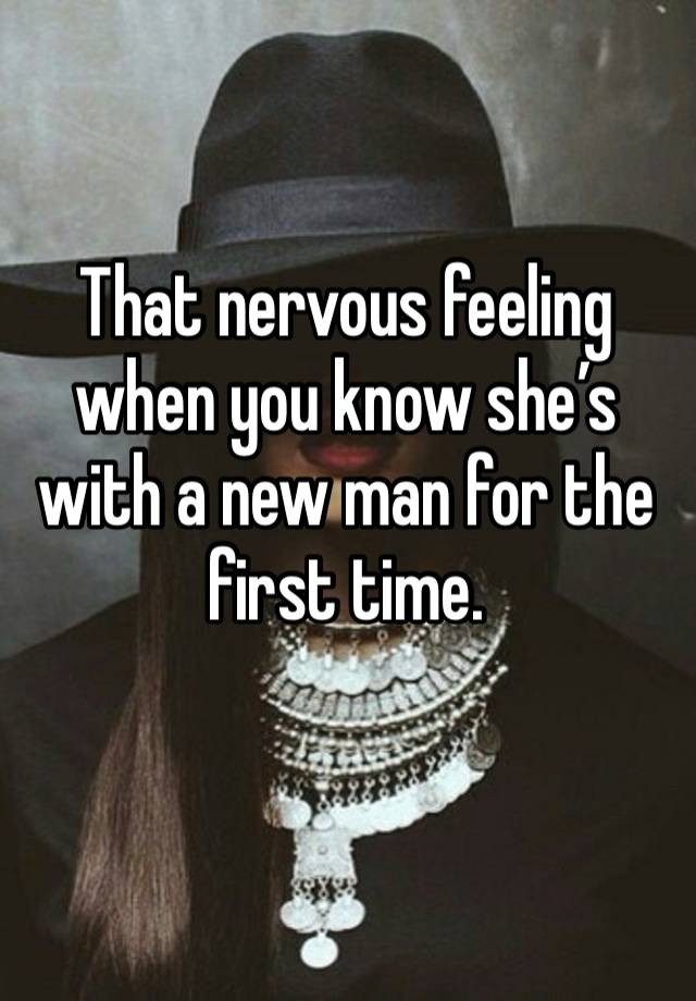 That nervous feeling when you know she’s with a new man for the first time. 