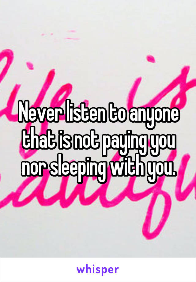 Never listen to anyone that is not paying you nor sleeping with you.