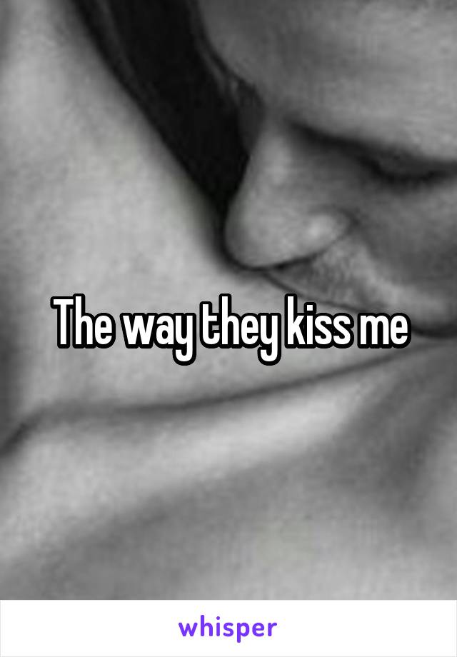 The way they kiss me