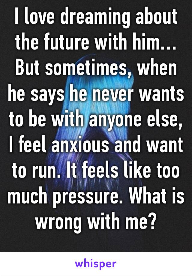 I love dreaming about the future with him… But sometimes, when he says he never wants to be with anyone else, I feel anxious and want to run. It feels like too much pressure. What is wrong with me?