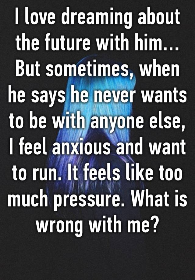 I love dreaming about the future with him… But sometimes, when he says he never wants to be with anyone else, I feel anxious and want to run. It feels like too much pressure. What is wrong with me?