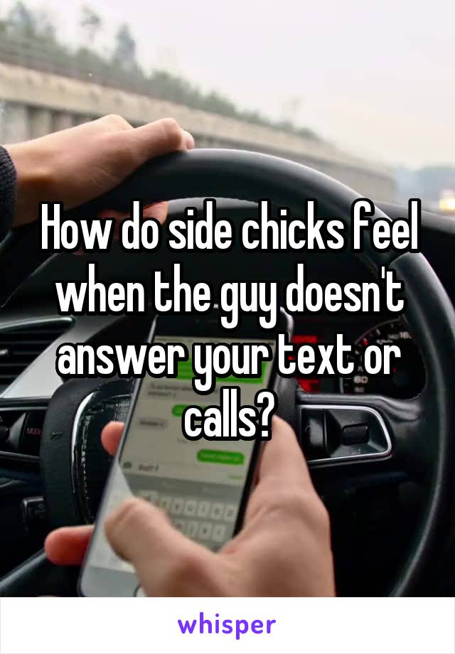 How do side chicks feel when the guy doesn't answer your text or calls?