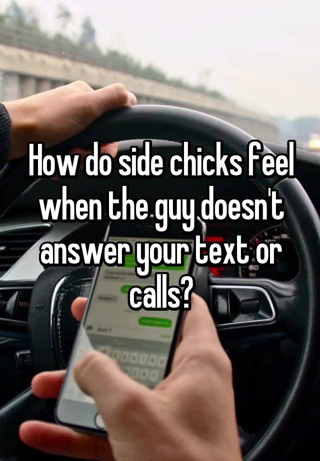 How do side chicks feel when the guy doesn't answer your text or calls?