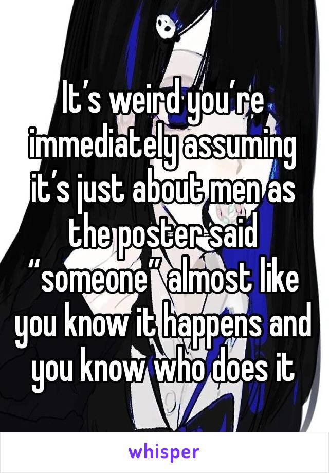 It’s weird you’re immediately assuming it’s just about men as the poster said “someone” almost like you know it happens and you know who does it 