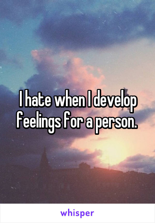 I hate when I develop feelings for a person. 