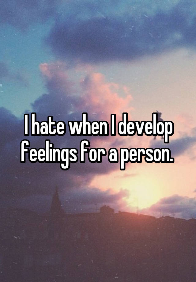 I hate when I develop feelings for a person. 