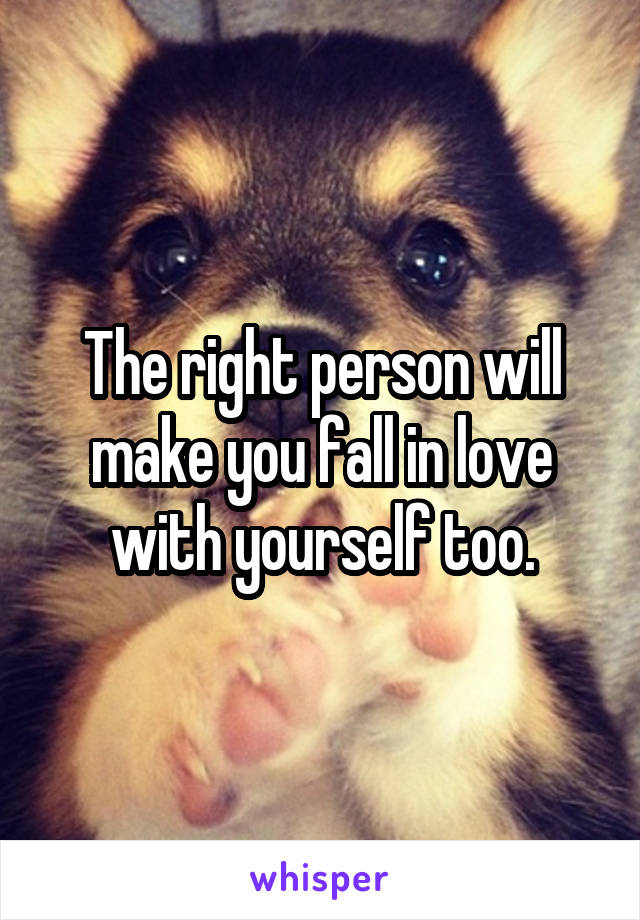 The right person will make you fall in love with yourself too.