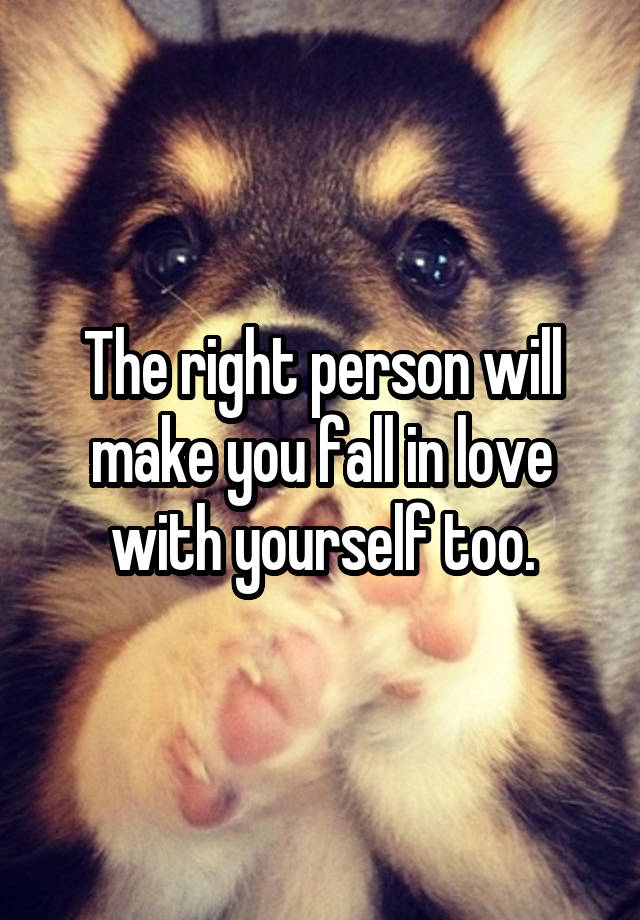 The right person will make you fall in love with yourself too.