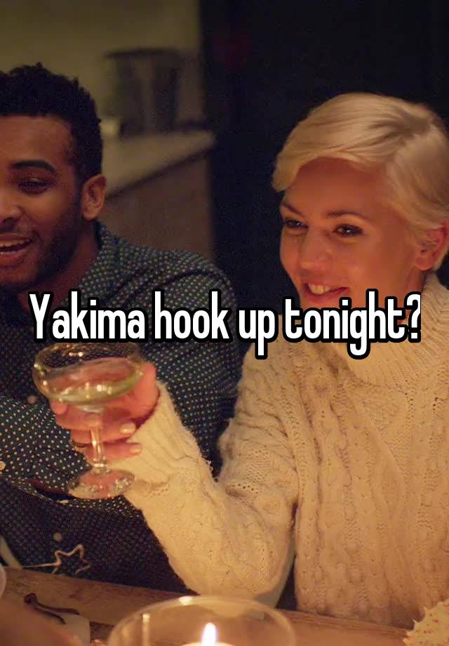 Yakima hook up tonight?
