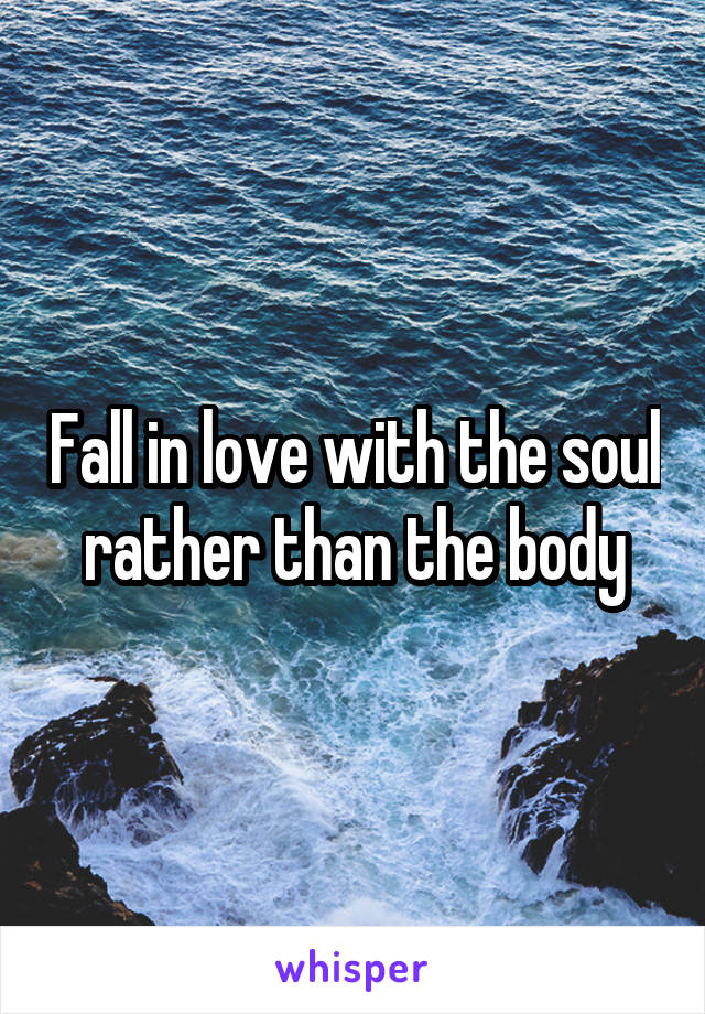 Fall in love with the soul rather than the body